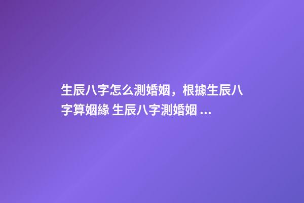 生辰八字怎么測婚姻，根據生辰八字算姻緣 生辰八字測婚姻 姻緣測算方法-第1張-觀點-玄機派
